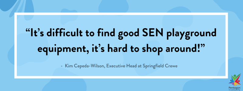 “It’s difficult to find good SEN playground equipment, it’s hard to shop around!”