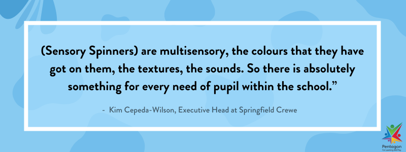 (Sensory Spinners) are multisensory, the colours that they have got on them, the textures, the sounds. So there is absolutely something for every need of pupil within the school.”